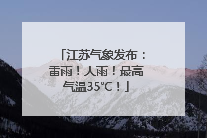 江苏气象发布：雷雨！大雨！最高气温35℃！